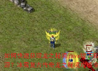 如何快速获取龙之秘境java版下载资源?冰雪复古传奇龙之秘境攻略全解析? 如何快速获取龙之秘境java版下载资源?冰雪复古传奇龙之秘境攻略全解析?