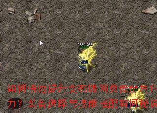 如何快速提升变态版网页传奇角色战力?装备选择与技能搭配有何秘诀? 如何快速提升变态版网页传奇角色战力?装备选择与技能搭配有何秘诀?