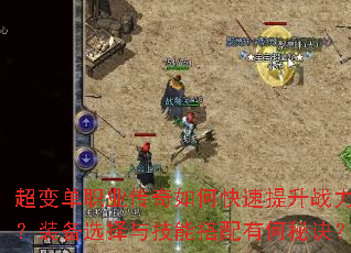 超变单职业传奇如何快速提升战力?装备选择与技能搭配有何秘诀? 超变单职业传奇如何快速提升战力?装备选择与技能搭配有何秘诀?