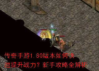 传奇手游1.80版本如何快速提升战力?新手攻略全解析 传奇手游1.80版本如何快速提升战力?新手攻略全解析