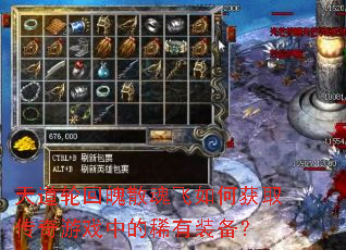 天道轮回魄散魂飞如何获取传奇游戏中的稀有装备? 天道轮回魄散魂飞如何获取传奇游戏中的稀有装备?