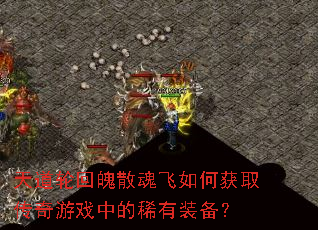天道轮回魄散魂飞如何获取传奇游戏中的稀有装备? 天道轮回魄散魂飞如何获取传奇游戏中的稀有装备?