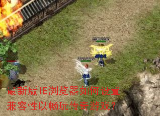最新版IE浏览器如何设置兼容性以畅玩传奇游戏? 最新版IE浏览器如何设置兼容性以畅玩传奇游戏?