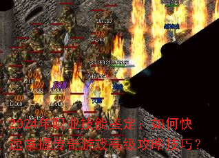 2024年职业技能鉴定:如何快速掌握传奇游戏高级攻略技巧? 2024年职业技能鉴定:如何快速掌握传奇游戏高级攻略技巧?