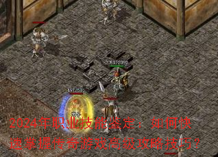 2024年职业技能鉴定:如何快速掌握传奇游戏高级攻略技巧? 2024年职业技能鉴定:如何快速掌握传奇游戏高级攻略技巧?
