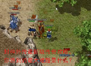 封神外传最新版传奇攻略,你遇到的最大难题是什么? 封神外传最新版传奇攻略,你遇到的最大难题是什么?