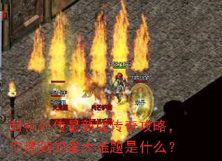 封神外传最新版传奇攻略,你遇到的最大难题是什么? 封神外传最新版传奇攻略,你遇到的最大难题是什么?