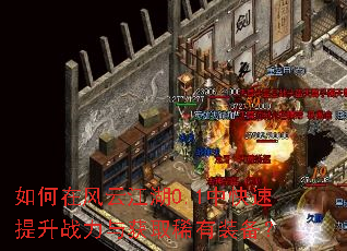 如何在风云江湖0.1中快速提升战力与获取稀有装备? 如何在风云江湖0.1中快速提升战力与获取稀有装备?