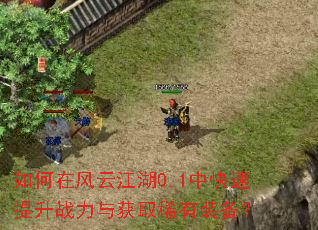 如何在风云江湖0.1中快速提升战力与获取稀有装备? 如何在风云江湖0.1中快速提升战力与获取稀有装备?