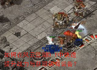 如何在风云江湖0.1中快速提升战力与获取稀有装备? 如何在风云江湖0.1中快速提升战力与获取稀有装备?