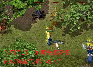 传奇手游中如何快速获取高级装备与提升战力? 传奇手游中如何快速获取高级装备与提升战力?